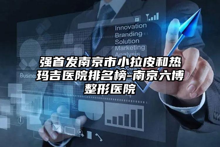 强首发南京市小拉皮和热玛吉医院排名榜-南京六博整形医院