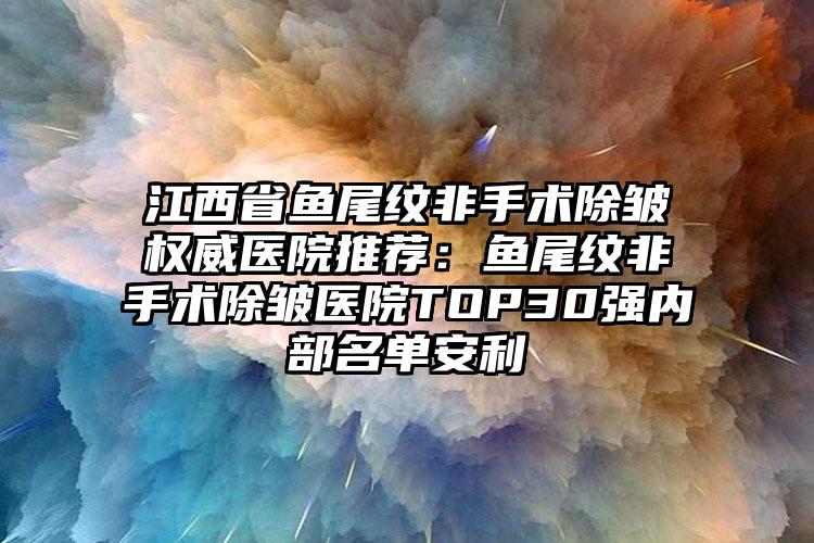 江西省鱼尾纹非手术除皱权威医院推荐：鱼尾纹非手术除皱医院TOP30强内部名单安利
