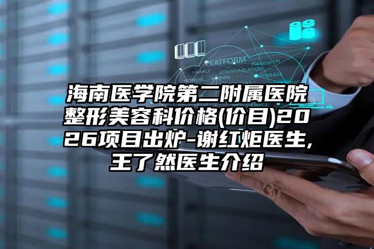 海南医学院第二附属医院整形美容科价格(价目)2026项目出炉-谢红炬医生,王了然医生介绍