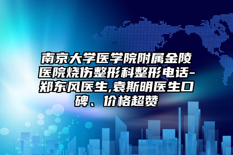 南京大学医学院附属金陵医院烧伤整形科整形电话-郑东风医生,袁斯明医生口碑、价格超赞