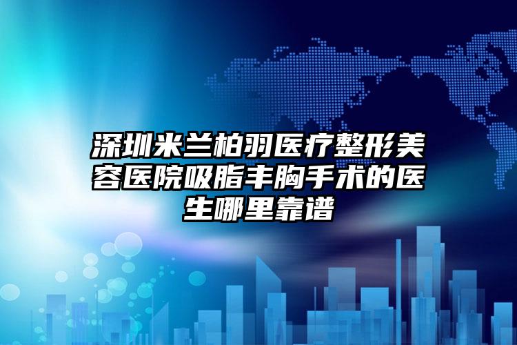 深圳米兰柏羽医疗整形美容医院吸脂丰胸手术的医生哪里靠谱