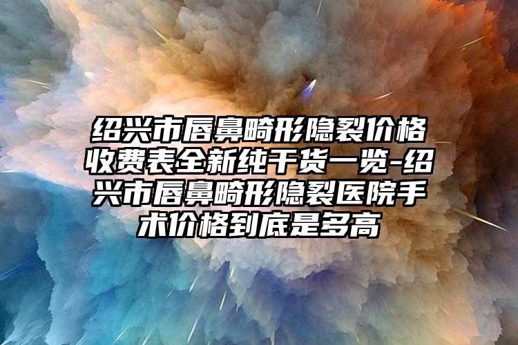 绍兴市唇鼻畸形隐裂价格收费表全新纯干货一览-绍兴市唇鼻畸形隐裂医院手术价格到底是多高