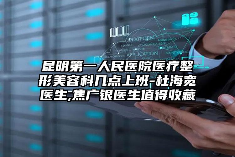 昆明第一人民医院医疗整形美容科几点上班-杜海宽医生,焦广银医生值得收藏