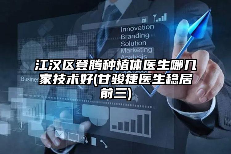 江汉区登腾种植体医生哪几家技术好(甘骏捷医生稳居前三)