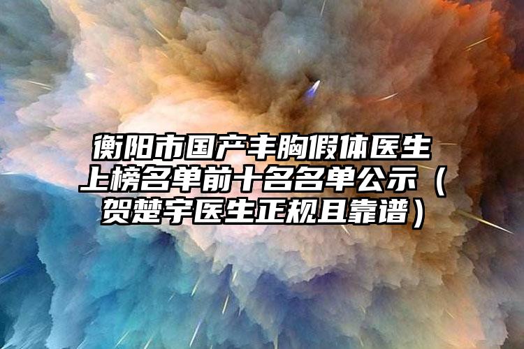 衡阳市国产丰胸假体医生上榜名单前十名名单公示（贺楚宇医生正规且靠谱）