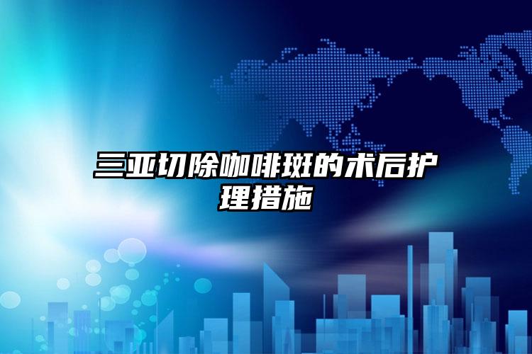 三亚切除咖啡斑的术后护理措施