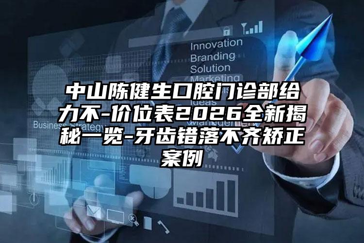 中山陈健生口腔门诊部给力不-价位表2026全新揭秘一览-牙齿错落不齐矫正案例