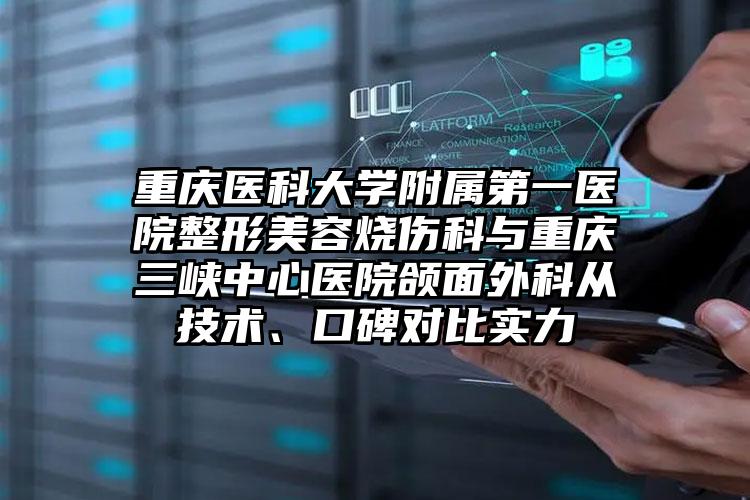 重庆医科大学附属第一医院整形美容烧伤科与重庆三峡中心医院颌面外科从技术、口碑对比实力