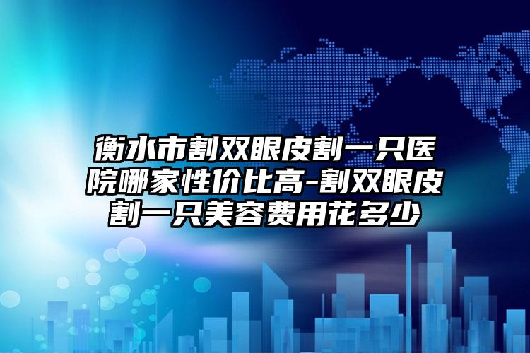 衡水市割双眼皮割一只医院哪家性价比高-割双眼皮割一只美容费用花多少