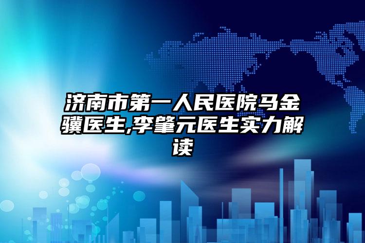 济南市第一人民医院马金骥医生,李肇元医生实力解读