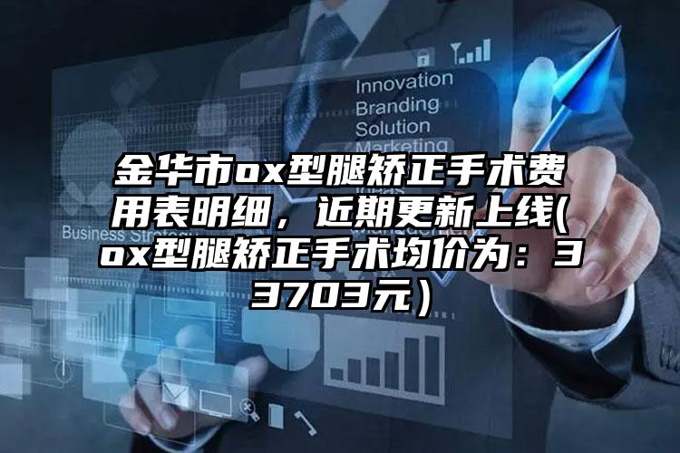 金华市ox型腿矫正手术费用表明细，近期更新上线(ox型腿矫正手术均价为：33703元）