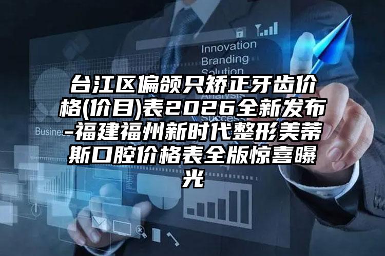 台江区偏颌只矫正牙齿价格(价目)表2026全新发布-福建福州新时代整形美蒂斯口腔价格表全版惊喜曝光