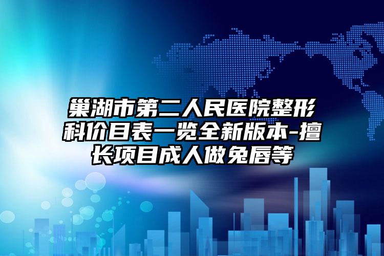 巢湖市第二人民医院整形科价目表一览全新版本-擅长项目成人做兔唇等