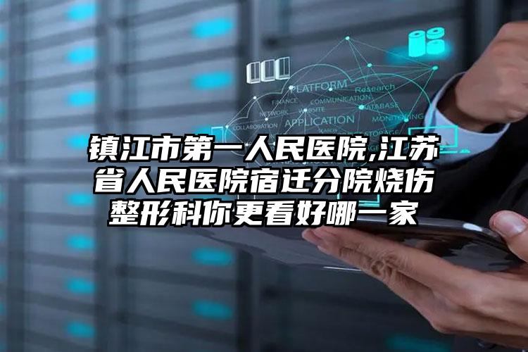 镇江市第一人民医院,江苏省人民医院宿迁分院烧伤整形科你更看好哪一家