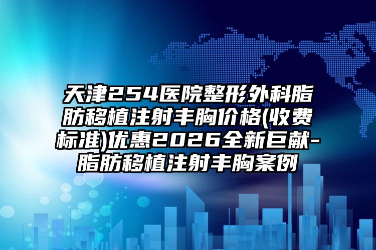 天津254医院整形外科脂肪移植注射丰胸价格(收费标准)优惠2026全新巨献-脂肪移植注射丰胸案例