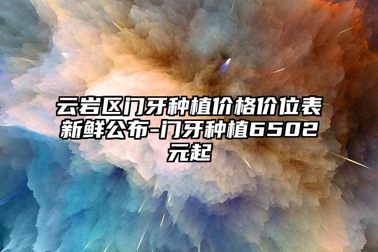 云岩区门牙种植价格价位表新鲜公布-门牙种植6502元起