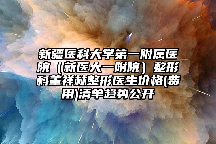 新疆医科大学第一附属医院（新医大一附院）整形科董祥林整形医生价格(费用)清单趋势公开