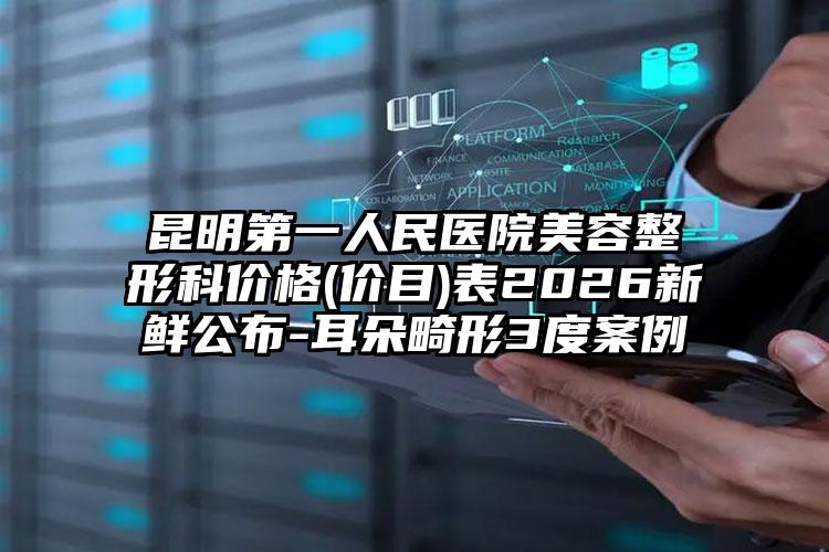 昆明第一人民医院美容整形科价格(价目)表2026新鲜公布-耳朵畸形3度案例
