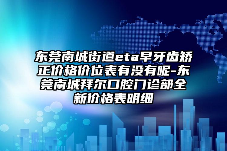 东莞南城街道eta早牙齿矫正价格价位表有没有呢-东莞南城拜尔口腔门诊部全新价格表明细