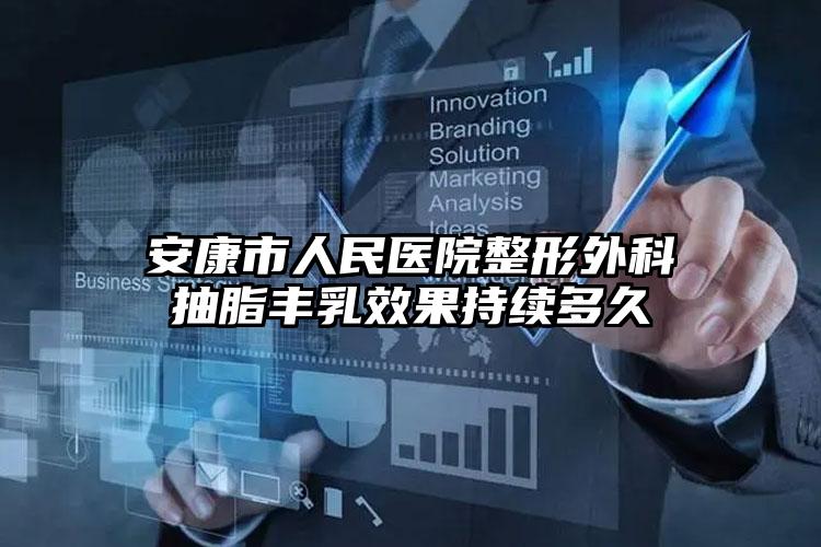 安康市人民医院整形外科抽脂丰乳效果持续多久