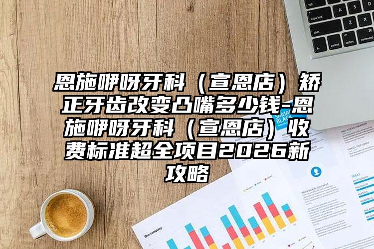 恩施咿呀牙科（宣恩店）矫正牙齿改变凸嘴多少钱-恩施咿呀牙科（宣恩店）收费标准超全项目2026新攻略