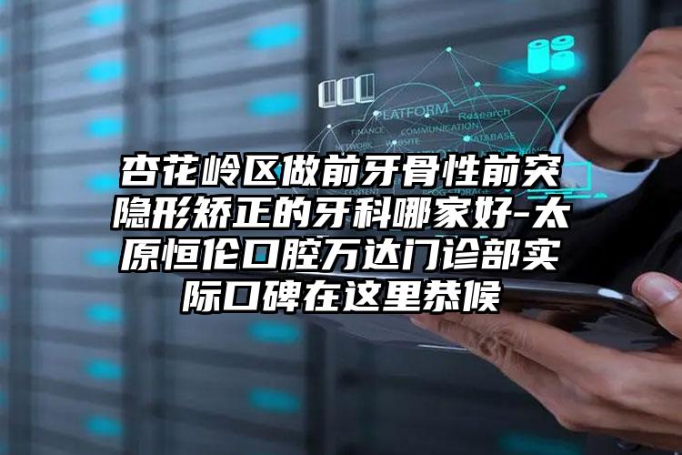 杏花岭区做前牙骨性前突隐形矫正的牙科哪家好-太原恒伦口腔万达门诊部实际口碑在这里恭候
