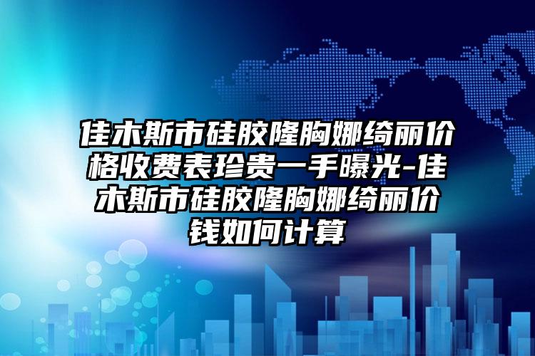 佳木斯市硅胶隆胸娜绮丽价格收费表珍贵一手曝光-佳木斯市硅胶隆胸娜绮丽价钱如何计算
