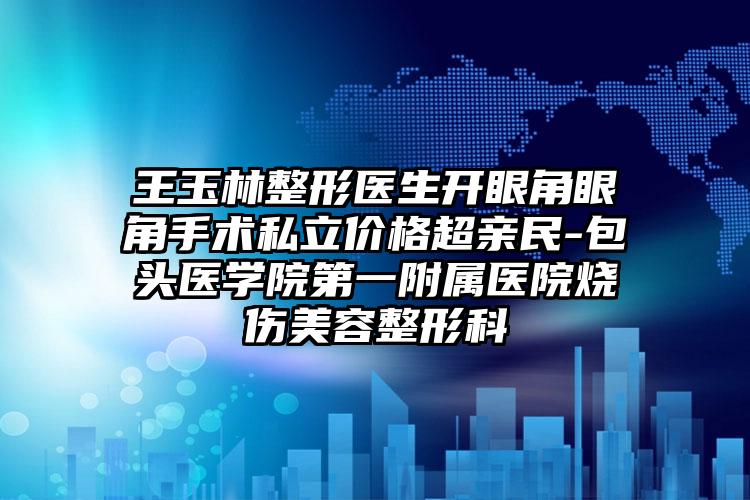 王玉林整形医生开眼角眼角手术私立价格超亲民-包头医学院第一附属医院烧伤美容整形科