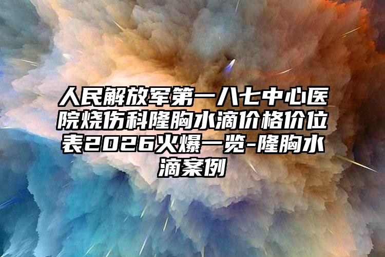 人民解放军第一八七中心医院烧伤科隆胸水滴价格价位表2026火爆一览-隆胸水滴案例