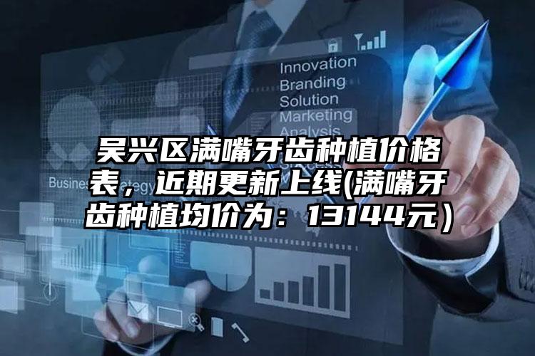 吴兴区满嘴牙齿种植价格表，近期更新上线(满嘴牙齿种植均价为：13144元）