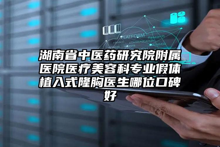 湖南省中医药研究院附属医院医疗美容科专业假体植入式隆胸医生哪位口碑好