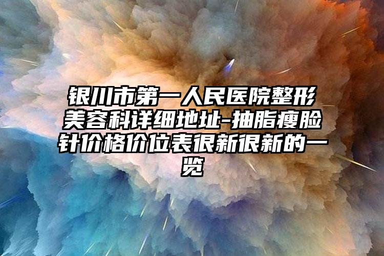 银川市第一人民医院整形美容科详细地址-抽脂瘦脸针价格价位表很新很新的一览