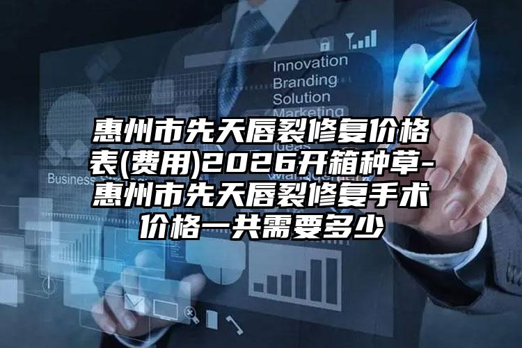 惠州市先天唇裂修复价格表(费用)2026开箱种草-惠州市先天唇裂修复手术价格一共需要多少
