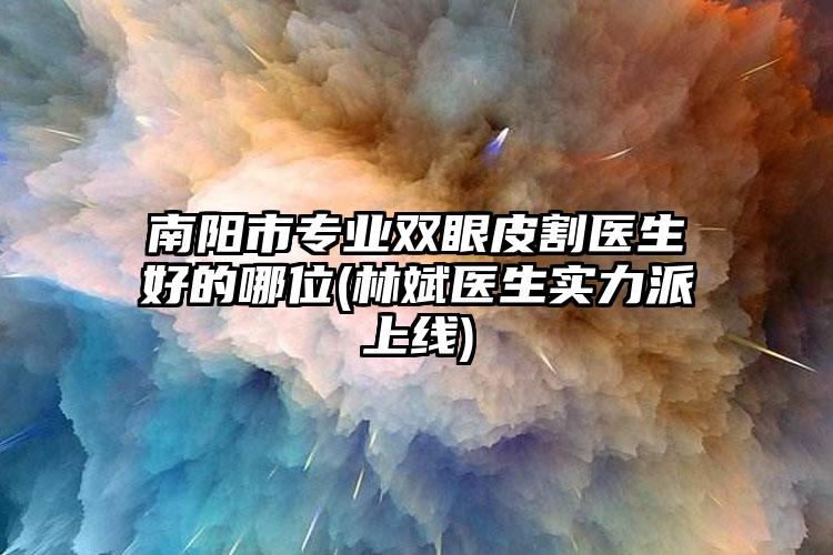 南阳市专业双眼皮割医生好的哪位(林斌医生实力派上线)