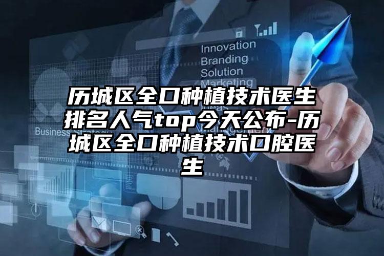 历城区全口种植技术医生排名人气top今天公布-历城区全口种植技术口腔医生