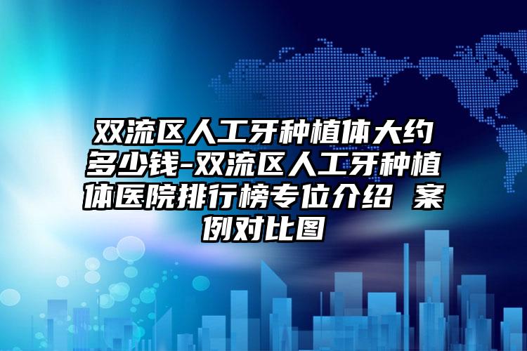 双流区人工牙种植体大约多少钱-双流区人工牙种植体医院排行榜专位介绍 案例对比图