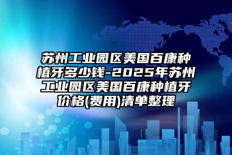 苏州工业园区美国百康种植牙多少钱-2025年苏州工业园区美国百康种植牙价格(费用)清单整理