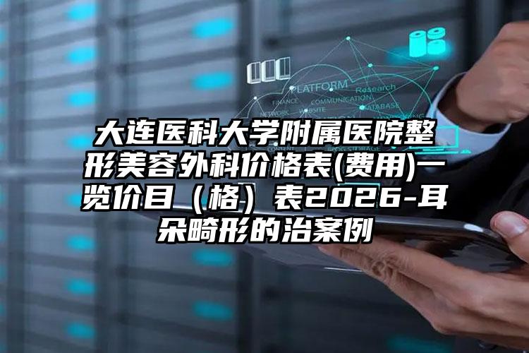 大连医科大学附属医院整形美容外科价格表(费用)一览价目（格）表2026-耳朵畸形的治案例