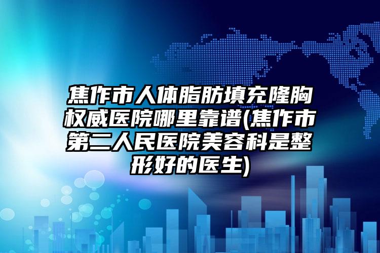 焦作市人体脂肪填充隆胸权威医院哪里靠谱(焦作市第二人民医院美容科是整形好的医生)