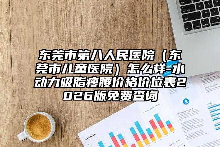 东莞市第八人民医院（东莞市儿童医院）怎么样-水动力吸脂瘦腰价格价位表2026版免费查询