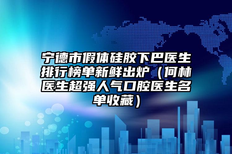 宁德市假体硅胶下巴医生排行榜单新鲜出炉（何林医生超强人气口腔医生名单收藏）