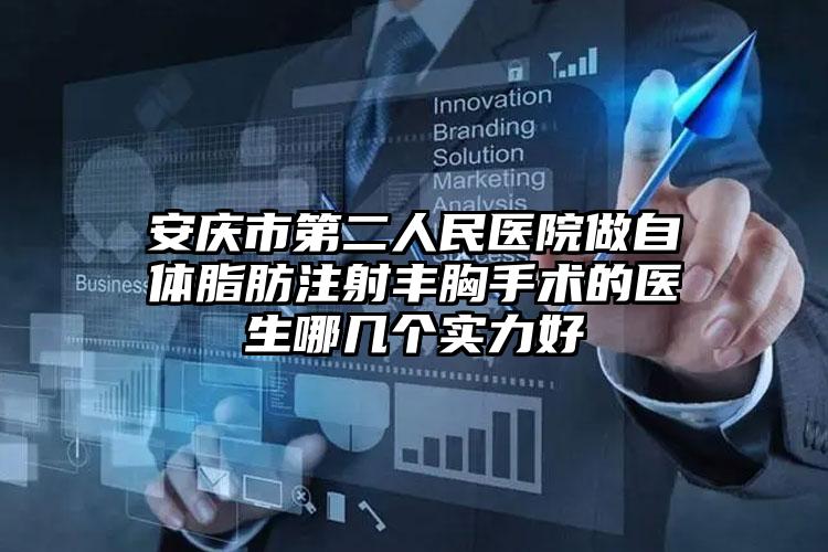 安庆市第二人民医院做自体脂肪注射丰胸手术的医生哪几个实力好