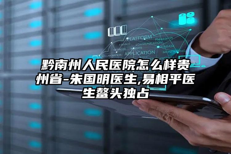 黔南州人民医院怎么样贵州省-朱国明医生,易相平医生鳌头独占