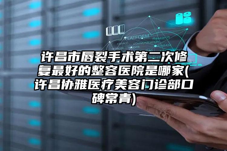 许昌市唇裂手术第二次修复最好的整容医院是哪家(许昌协雅医疗美容门诊部口碑常青)
