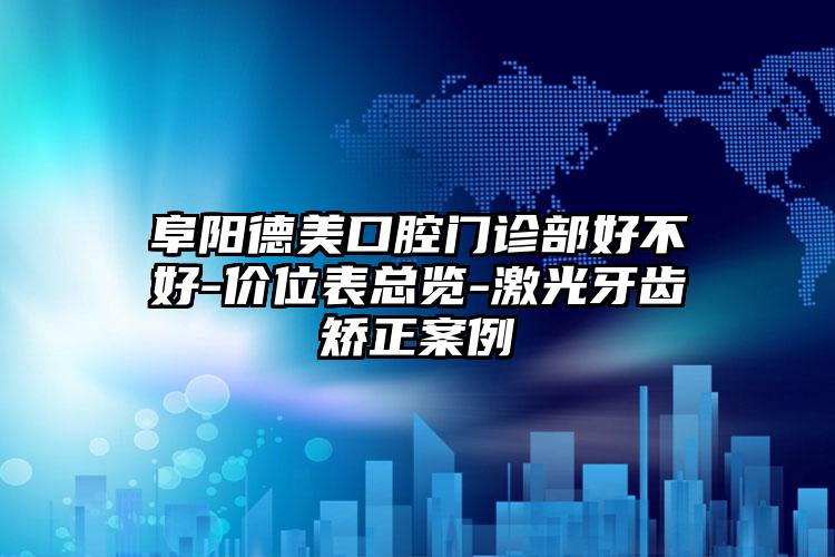 阜阳德美口腔门诊部好不好-价位表总览-激光牙齿矫正案例