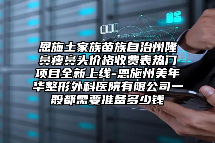 恩施土家族苗族自治州隆鼻瘦鼻头价格收费表热门项目全新上线-恩施州美年华整形外科医院有限公司一般都需要准备多少钱