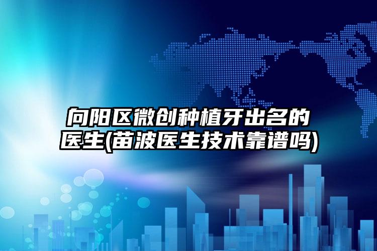 向阳区微创种植牙出名的医生(苗波医生技术靠谱吗)