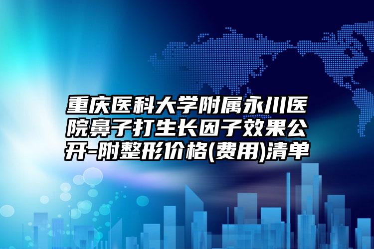 重庆医科大学附属永川医院鼻子打生长因子效果公开-附整形价格(费用)清单