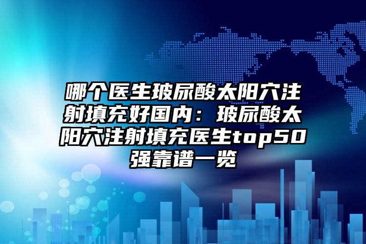 哪个医生玻尿酸太阳穴注射填充好国内：玻尿酸太阳穴注射填充医生top50强靠谱一览