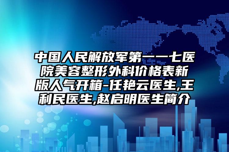 中国人民解放军第一一七医院美容整形外科价格表新版人气开箱-任艳云医生,王利民医生,赵启明医生简介